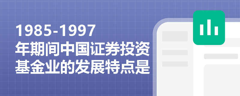 1985-1997年期间中国证券投资基金业的发展特点是什么？