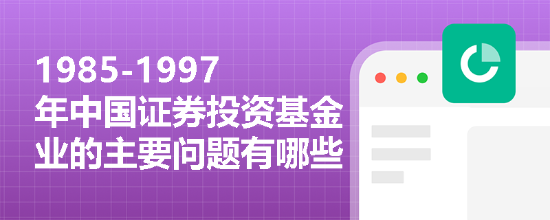 1985-1997年中国证券投资基金业的主要问题有哪些？