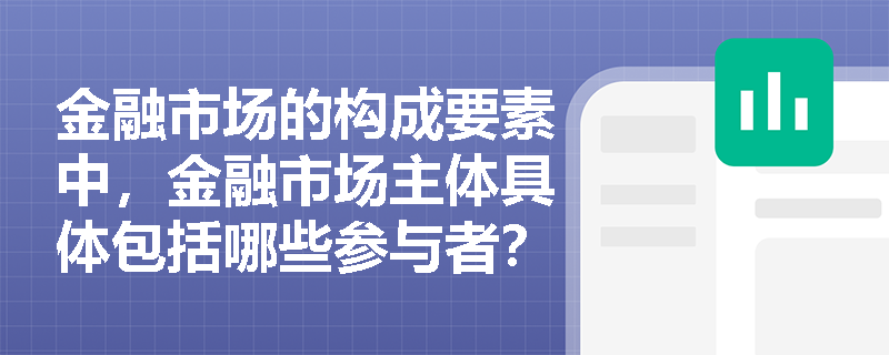 金融市场的构成要素中，金融市场主体具体包括哪些参与者？