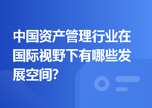 中国资产管理行业在国际视野下有哪些发展空间？