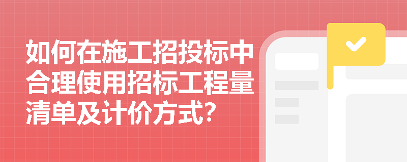 如何在施工招投标中合理使用招标工程量清单及计价方式? 如何在施工招投标中合理使用招标工程量清单及计价方式?