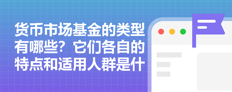 货币市场基金的类型有哪些？它们各自的特点和适用人群是什么？