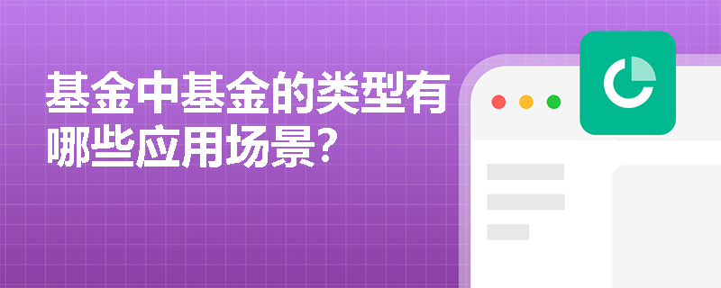 基金中基金的类型有哪些应用场景? 基金中基金的类型有哪些应用场景?