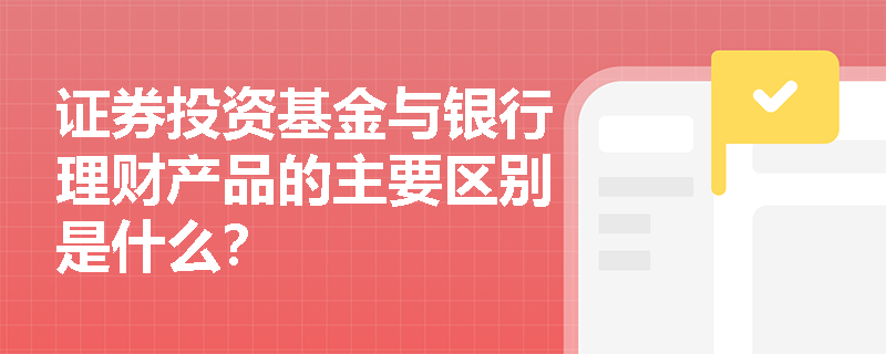 证券投资基金与银行理财产品的主要区别是什么？