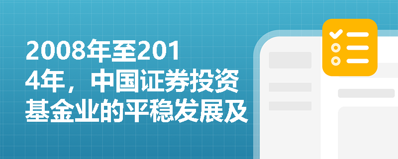 2008年至2014年，中国证券投资基金业的平稳发展及创新探索阶段有哪些重要特点？