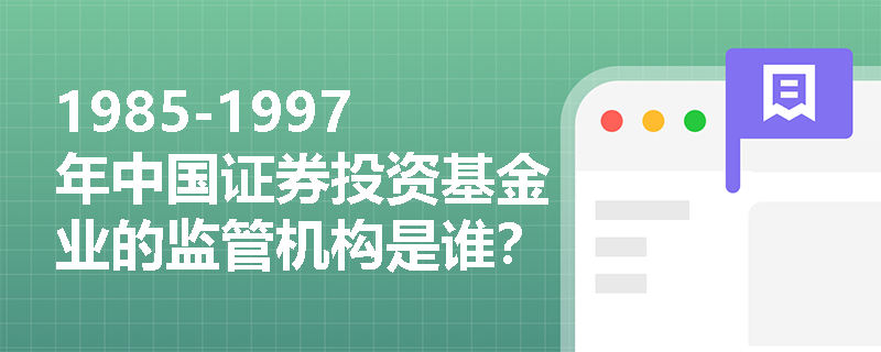 1985-1997年中国证券投资基金业的监管机构是谁？