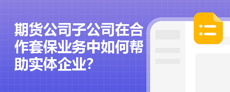 期货公司子公司在合作套保业务中如何帮助实体企业？