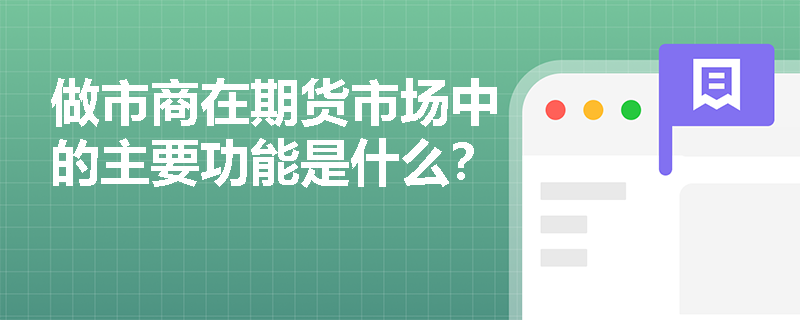 做市商在期货市场中的主要功能是什么? 做市商在期货市场中的主要功能是什么?