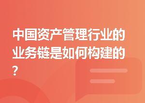 中国资产管理行业的业务链是如何构建的？