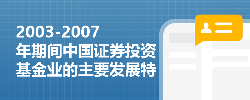 2003-2007年期间中国证券投资基金业的主要发展特点是什么？