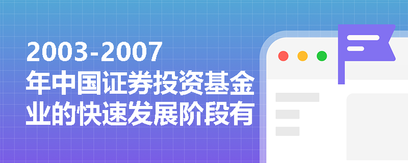 2003-2007年中国证券投资基金业的快速发展阶段有哪些关键法规出台? 2003-2007年中国证券投资基金业的快速发展阶段有哪些关键法规出台?