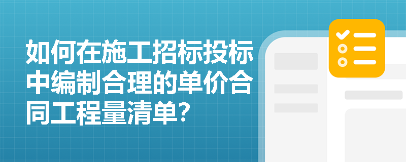 如何在施工招标投标中编制合理的单价合同工程量清单? 如何在施工招标投标中编制合理的单价合同工程量清单?