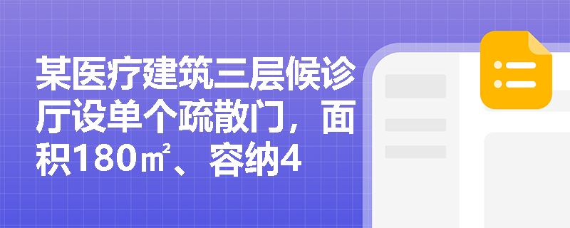 某医疗建筑三层候诊厅设单个疏散门,面积180㎡、容纳45人,是否符合‘可设1个疏散门’的例外条款? 某医疗建筑三层候诊厅设单个疏散门,面积180㎡、容纳45人,是否符合‘可设1个疏散门’的例外条款?