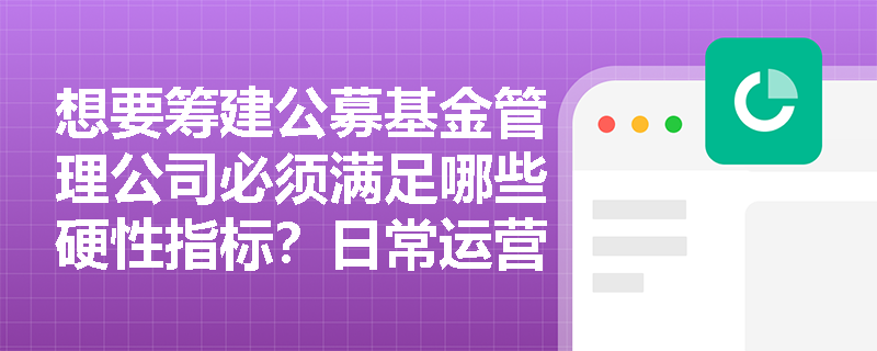 想要筹建公募基金管理公司必须满足哪些硬性指标?日常运营中管理人及股东有哪些绝对不可逾越的合规底线? 想要筹建公募基金管理公司必须满足哪些硬性指标?日常运营中管理人及股东有哪些绝对不可逾越的合规底线?