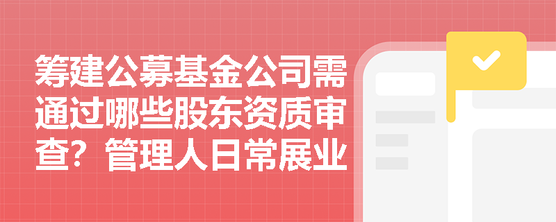 筹建公募基金公司需通过哪些股东资质审查?管理人日常展业中哪些操作会被直接定性为违法违规? 筹建公募基金公司需通过哪些股东资质审查?管理人日常展业中哪些操作会被直接定性为违法违规?