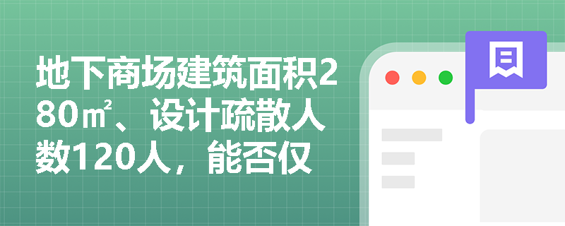 地下商场建筑面积280㎡、设计疏散人数120人，能否仅设1个安全出口？依据哪条规范条款判定？