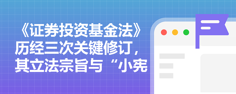 《证券投资基金法》历经三次关键修订,其立法宗旨与“小宪法”定位如何指引基金合规实务与备考策略? 《证券投资基金法》历经三次关键修订,其立法宗旨与“小宪法”定位如何指引基金合规实务与备考策略?