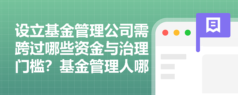 设立基金管理公司需跨过哪些资金与治理门槛?基金管理人哪些操作将直接触碰监管红线? 设立基金管理公司需跨过哪些资金与治理门槛?基金管理人哪些操作将直接触碰监管红线?