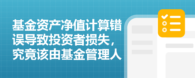 基金资产净值计算错误导致投资者损失,究竟该由基金管理人还是托管人承担主要责任? 基金资产净值计算错误导致投资者损失,究竟该由基金管理人还是托管人承担主要责任?