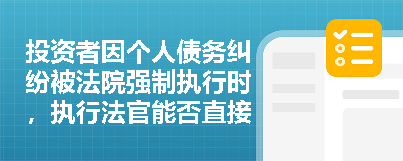 投资者因个人债务纠纷被法院强制执行时,执行法官能否直接划扣其认购的公募基金底层资产? 投资者因个人债务纠纷被法院强制执行时,执行法官能否直接划扣其认购的公募基金底层资产?