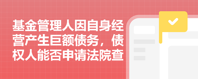基金管理人因自身经营产生巨额债务,债权人能否申请法院查封其管理的基金资产以清偿债务? 基金管理人因自身经营产生巨额债务,债权人能否申请法院查封其管理的基金资产以清偿债务?