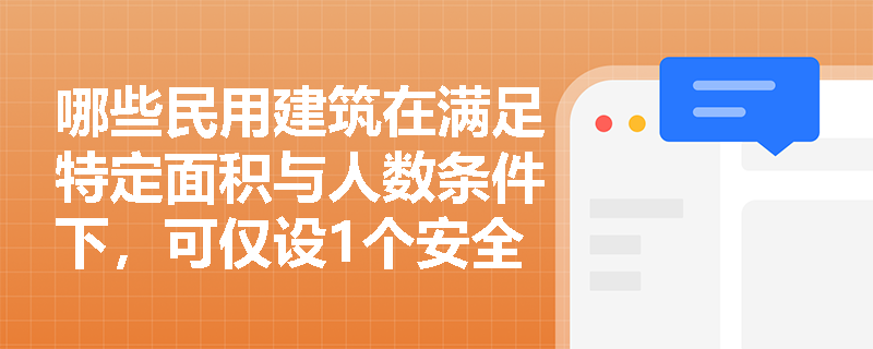 哪些民用建筑在满足特定面积与人数条件下,可仅设1个安全出口?规范依据如何精准把握? 哪些民用建筑在满足特定面积与人数条件下,可仅设1个安全出口?规范依据如何精准把握?