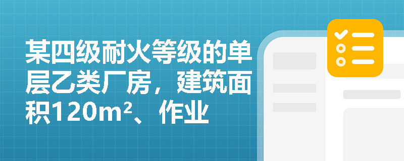 某四级耐火等级的单层乙类厂房,建筑面积120m²、作业人数8人,是否允许仅设1个安全出口? 某四级耐火等级的单层乙类厂房,建筑面积120m²、作业人数8人,是否允许仅设1个安全出口?