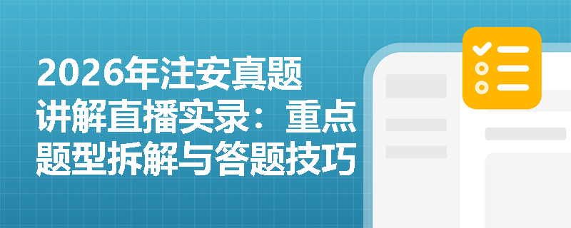 2026年注安真题讲解直播实录:重点题型拆解与答题技巧 2026年注安真题讲解直播实录:重点题型拆解与答题技巧