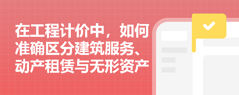 在工程计价中,如何准确区分建筑服务、动产租赁与无形资产转让的增值税税率? 在工程计价中,如何准确区分建筑服务、动产租赁与无形资产转让的增值税税率?
