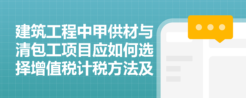 建筑工程中甲供材与清包工项目应如何选择增值税计税方法及计算应纳税额? 建筑工程中甲供材与清包工项目应如何选择增值税计税方法及计算应纳税额?