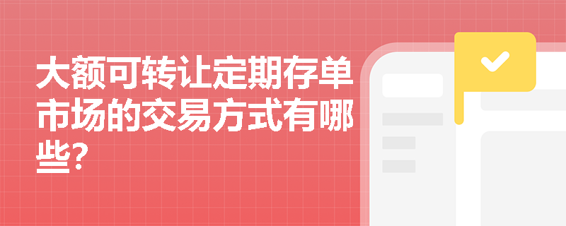 大额可转让定期存单市场的交易方式有哪些? 大额可转让定期存单市场的交易方式有哪些?
