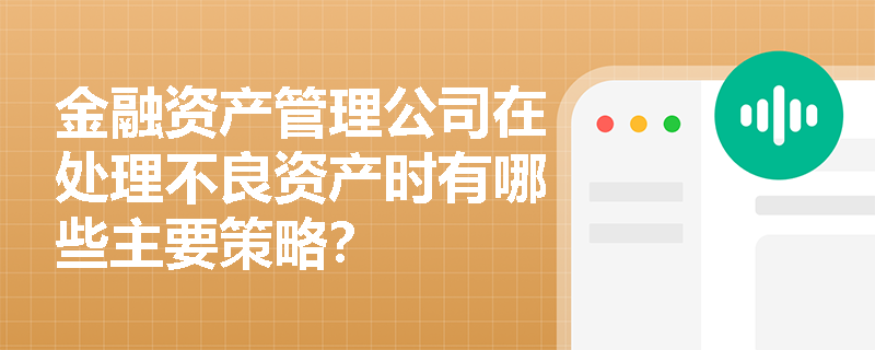 金融资产管理公司在处理不良资产时有哪些主要策略? 金融资产管理公司在处理不良资产时有哪些主要策略?