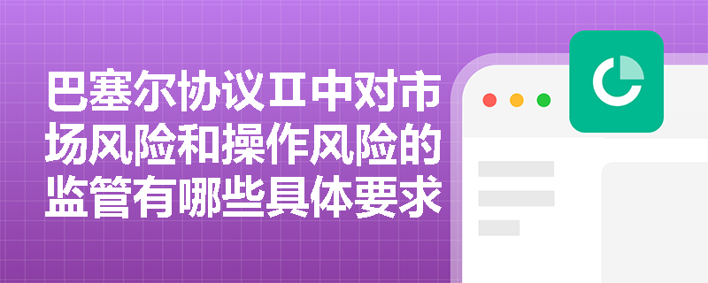 巴塞尔协议Ⅱ中对市场风险和操作风险的监管有哪些具体要求? 巴塞尔协议Ⅱ中对市场风险和操作风险的监管有哪些具体要求?