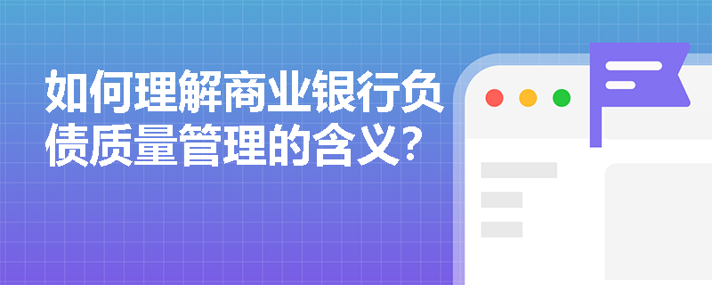 如何理解商业银行负债质量管理的含义? 如何理解商业银行负债质量管理的含义?