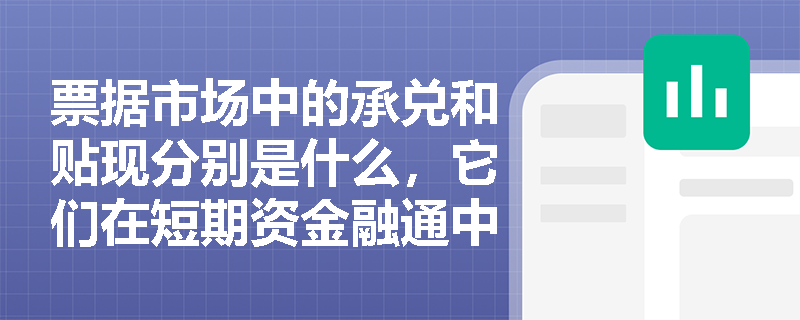 票据市场中的承兑和贴现分别是什么,它们在短期资金融通中起到什么作用? 票据市场中的承兑和贴现分别是什么,它们在短期资金融通中起到什么作用?