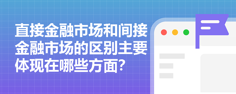 直接金融市场和间接金融市场的区别主要体现在哪些方面? 直接金融市场和间接金融市场的区别主要体现在哪些方面?