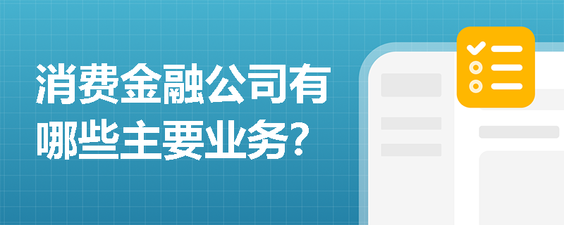 消费金融公司有哪些主要业务? 消费金融公司有哪些主要业务?