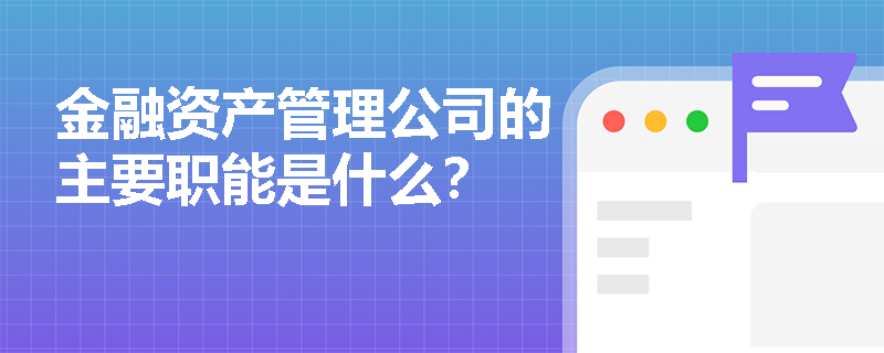 金融资产管理公司的主要职能是什么? 金融资产管理公司的主要职能是什么?