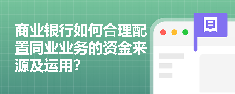 商业银行如何合理配置同业业务的资金来源及运用? 商业银行如何合理配置同业业务的资金来源及运用?