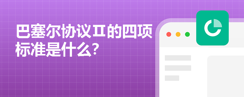 巴塞尔协议Ⅱ的四项标准是什么? 巴塞尔协议Ⅱ的四项标准是什么?
