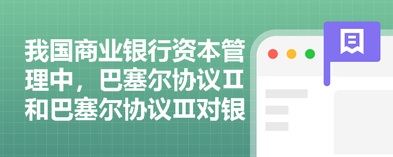 我国商业银行资本管理中,巴塞尔协议Ⅱ和巴塞尔协议Ⅲ对银行业治理结构有何影响? 我国商业银行资本管理中,巴塞尔协议Ⅱ和巴塞尔协议Ⅲ对银行业治理结构有何影响?