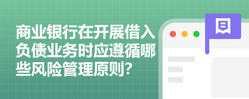 商业银行在开展借入负债业务时应遵循哪些风险管理原则? 商业银行在开展借入负债业务时应遵循哪些风险管理原则?