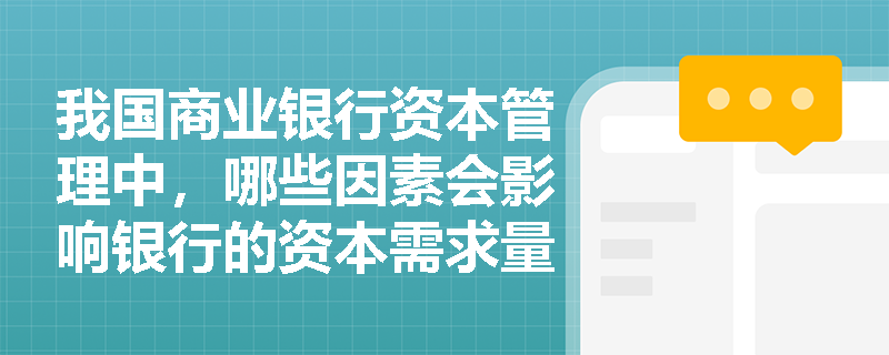 我国商业银行资本管理中,哪些因素会影响银行的资本需求量? 我国商业银行资本管理中,哪些因素会影响银行的资本需求量?