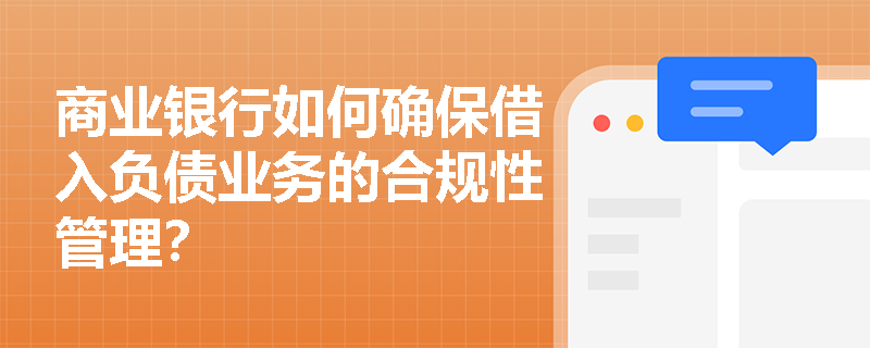 商业银行如何确保借入负债业务的合规性管理? 商业银行如何确保借入负债业务的合规性管理?