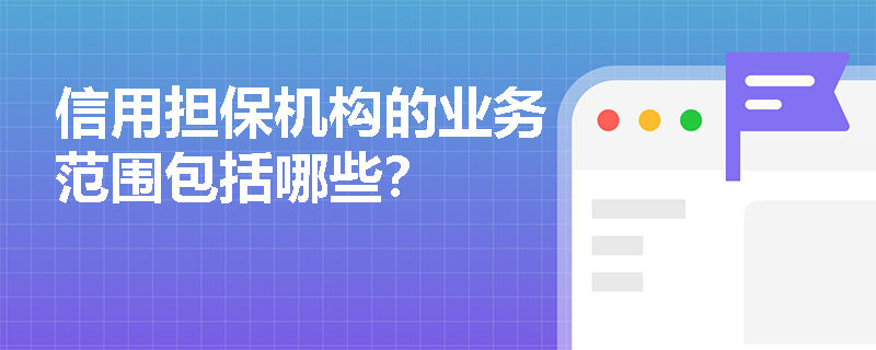 信用担保机构的业务范围包括哪些? 信用担保机构的业务范围包括哪些?
