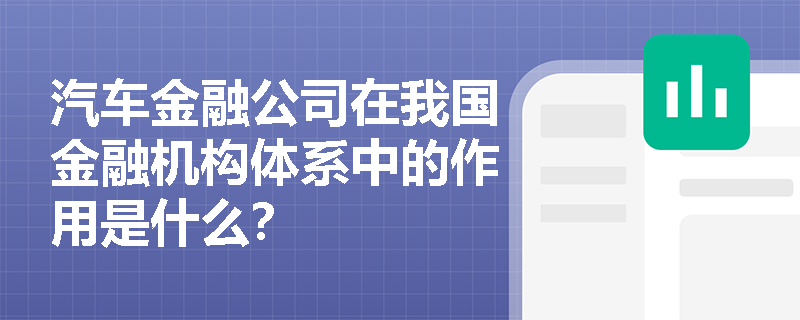 汽车金融公司在我国金融机构体系中的作用是什么? 汽车金融公司在我国金融机构体系中的作用是什么?