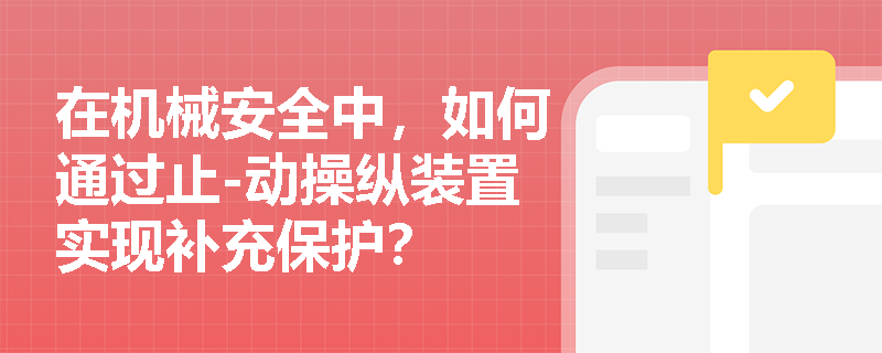 在机械安全中，如何通过止-动操纵装置实现补充保护？