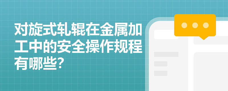 对旋式轧辊在金属加工中的安全操作规程有哪些？