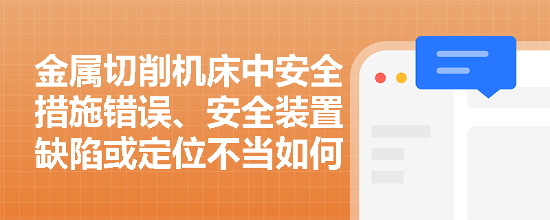 金属切削机床中安全措施错误、安全装置缺陷或定位不当如何影响安全生产？