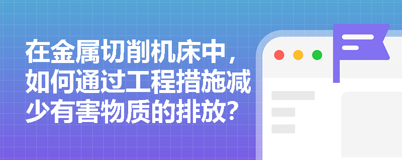 在金属切削机床中，如何通过工程措施减少有害物质的排放？